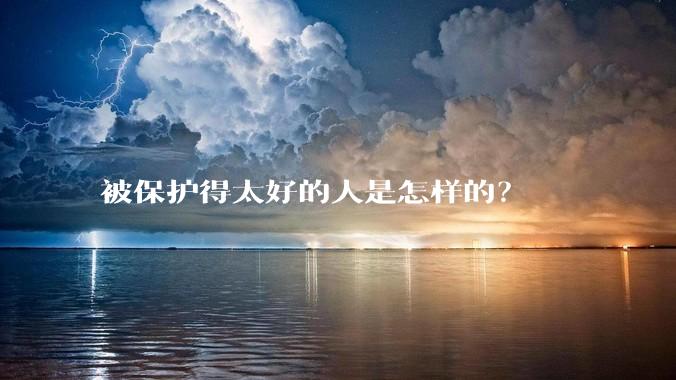 被保护得太好的人是怎样的？