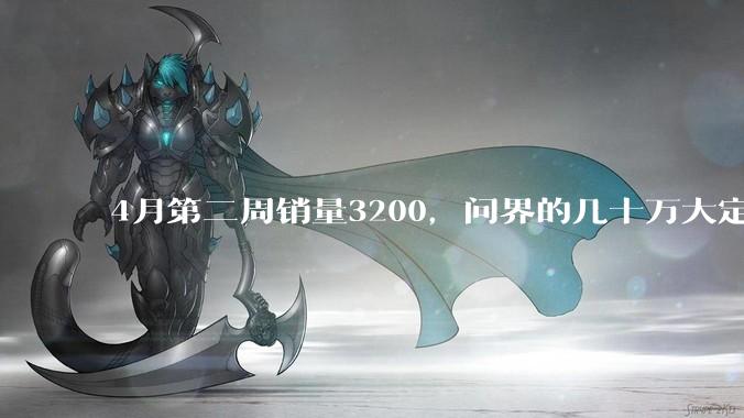 4月第二周销量3200，问界的几十万大定怎么没转换成销量？